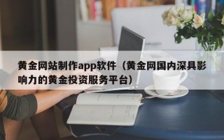 和田黄金网站制作app软件（黄金网国内深具影响力的黄金投资服务平台）