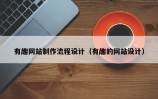 和田有趣网站制作流程设计（有趣的网站设计）