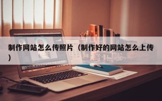 和田制作网站怎么传照片（制作好的网站怎么上传）