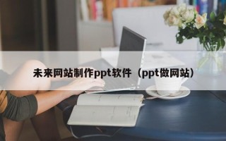 和田未来网站制作ppt软件（ppt做网站）