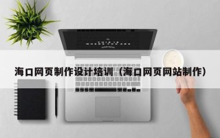 和田海口网页制作设计培训（海口网页网站制作）