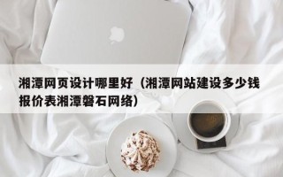 和田湘潭网页设计哪里好（湘潭网站建设多少钱 报价表湘潭磐石网络）