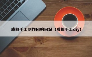 和田成都手工制作团购网站（成都手工diy）