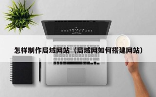 和田怎样制作局域网站（局域网如何搭建网站）