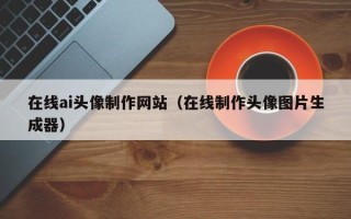 和田在线ai头像制作网站（在线制作头像图片生成器）