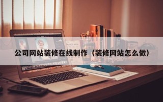 和田公司网站装修在线制作（装修网站怎么做）