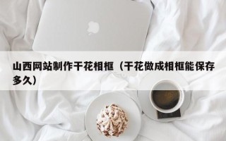 和田山西网站制作干花相框（干花做成相框能保存多久）